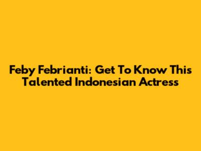 Feby Febrianti: Get To Know This Talented Indonesian Actress