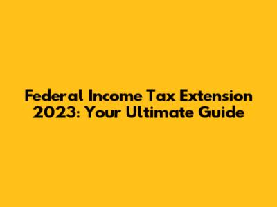 Federal Income Tax Extension 2023: Your Ultimate Guide