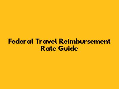 Federal Travel Reimbursement Rate Guide