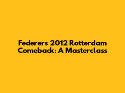 Federer's 2012 Rotterdam Comeback: A Masterclass