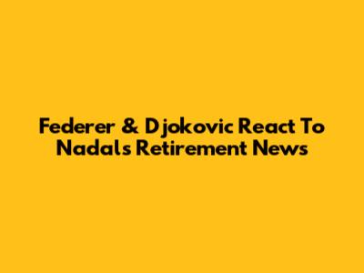 Federer & Djokovic React To Nadal's Retirement News