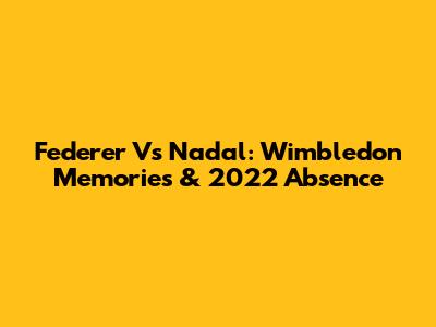 Federer Vs Nadal: Wimbledon Memories & 2022 Absence