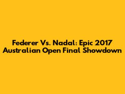 Federer Vs. Nadal: Epic 2017 Australian Open Final Showdown