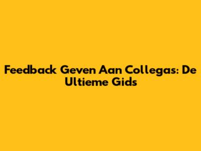 Feedback Geven Aan Collega's: De Ultieme Gids
