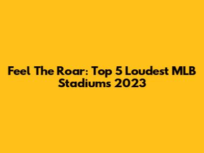 Feel The Roar: Top 5 Loudest MLB Stadiums 2023