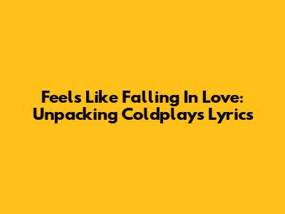 Feels Like Falling In Love: Unpacking Coldplay's Lyrics