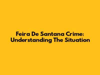 Feira De Santana Crime: Understanding The Situation