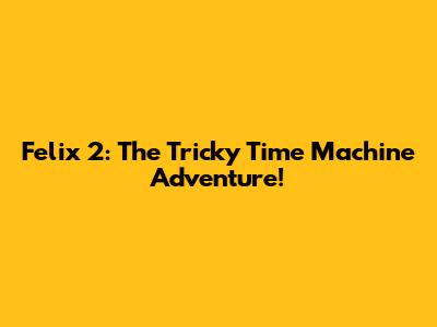 Felix 2: The Tricky Time Machine Adventure!