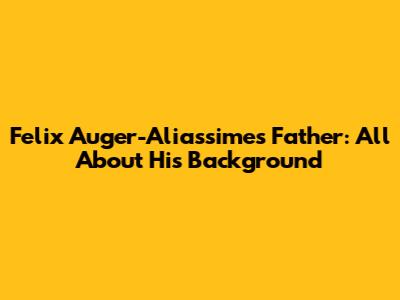Felix Auger-Aliassime's Father: All About His Background