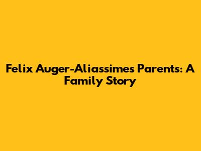 Felix Auger-Aliassime's Parents: A Family Story