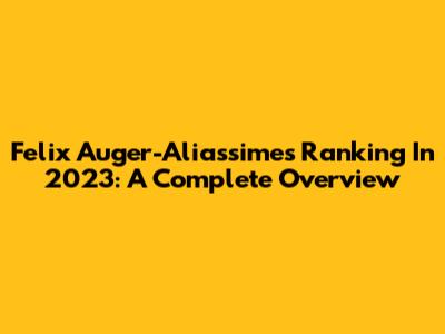 Felix Auger-Aliassime's Ranking In 2023: A Complete Overview
