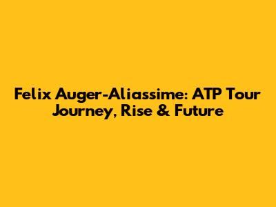 Felix Auger-Aliassime: ATP Tour Journey, Rise & Future