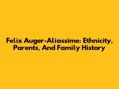 Felix Auger-Aliassime: Ethnicity, Parents, And Family History