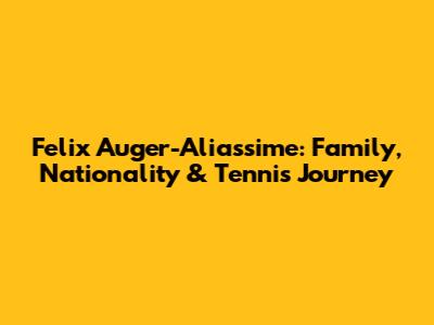Felix Auger-Aliassime: Family, Nationality & Tennis Journey