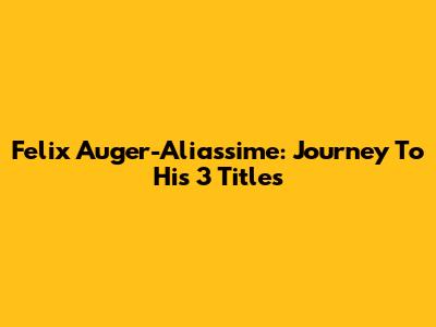 Felix Auger-Aliassime: Journey To His 3 Titles