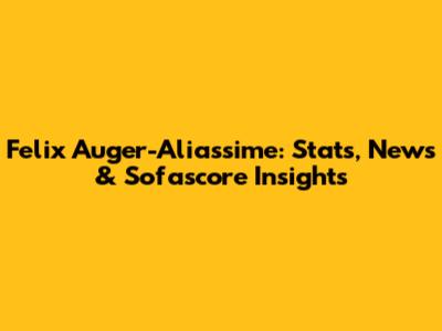 Felix Auger-Aliassime: Stats, News & Sofascore Insights