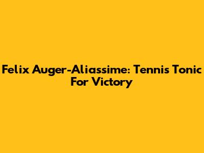 Felix Auger-Aliassime: Tennis Tonic For Victory