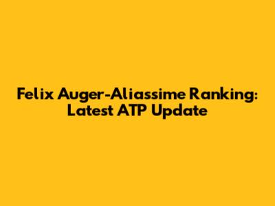 Felix Auger-Aliassime Ranking: Latest ATP Update
