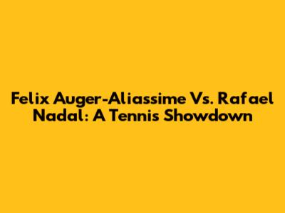 Felix Auger-Aliassime Vs. Rafael Nadal: A Tennis Showdown