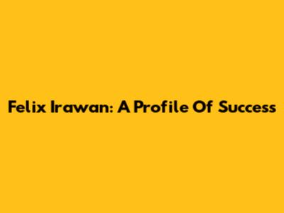Felix Irawan: A Profile Of Success