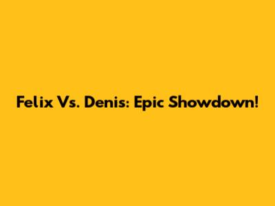 Felix Vs. Denis: Epic Showdown!