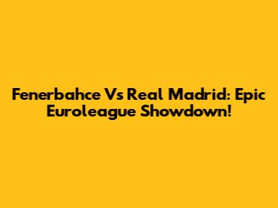 Fenerbahce Vs Real Madrid: Epic Euroleague Showdown!