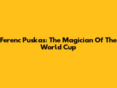 Ferenc Puskas: The Magician Of The World Cup