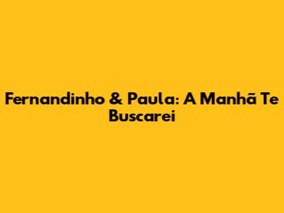 Fernandinho & Paula: A Manhã Te Buscarei