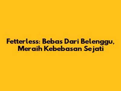 Fetterless: Bebas Dari Belenggu, Meraih Kebebasan Sejati