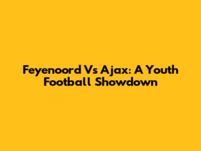 Feyenoord Vs Ajax: A Youth Football Showdown
