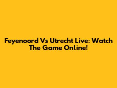 Feyenoord Vs Utrecht Live: Watch The Game Online!