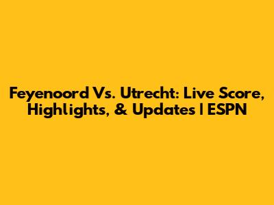 Feyenoord Vs. Utrecht: Live Score, Highlights, & Updates | ESPN