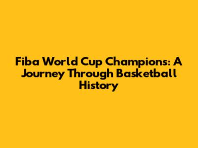 Fiba World Cup Champions: A Journey Through Basketball History