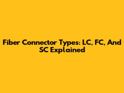 Fiber Connector Types: LC, FC, And SC Explained