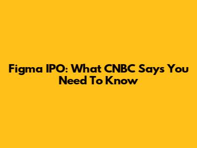 Figma IPO: What CNBC Says You Need To Know