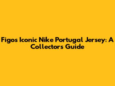 Figo's Iconic Nike Portugal Jersey: A Collector's Guide