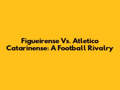 Figueirense Vs. Atletico Catarinense: A Football Rivalry