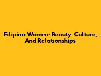 Filipina Women: Beauty, Culture, And Relationships