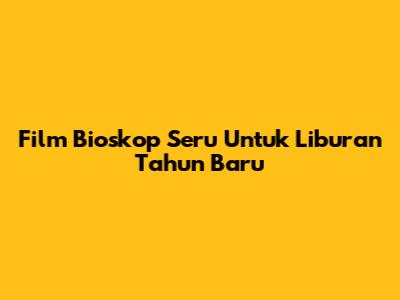 Film Bioskop Seru Untuk Liburan Tahun Baru