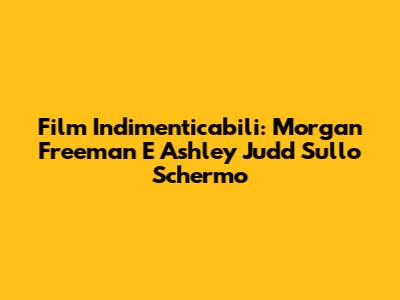 Film Indimenticabili: Morgan Freeman E Ashley Judd Sullo Schermo