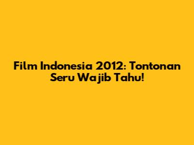 Film Indonesia 2012: Tontonan Seru Wajib Tahu!