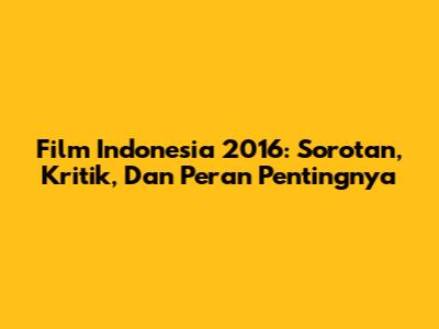 Film Indonesia 2016: Sorotan, Kritik, Dan Peran Pentingnya