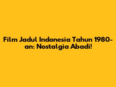 Film Jadul Indonesia Tahun 1980-an: Nostalgia Abadi!
