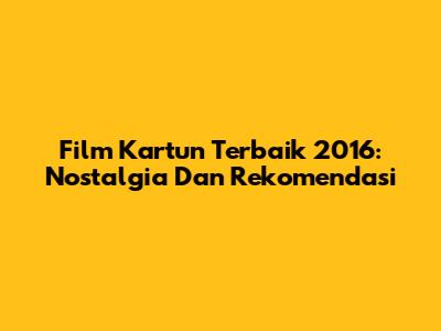 Film Kartun Terbaik 2016: Nostalgia Dan Rekomendasi