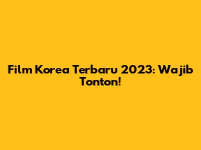 Film Korea Terbaru 2023: Wajib Tonton!