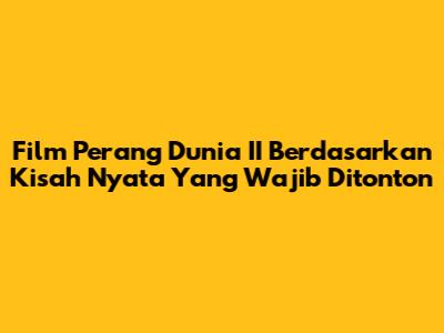 Film Perang Dunia II Berdasarkan Kisah Nyata Yang Wajib Ditonton