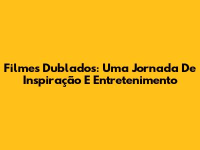 Filmes Dublados: Uma Jornada De Inspiração E Entretenimento