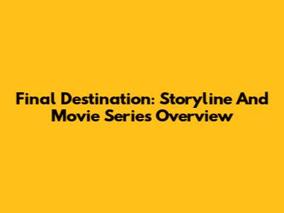Final Destination: Storyline And Movie Series Overview
