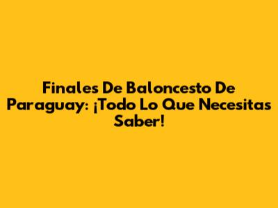 Finales De Baloncesto De Paraguay: ¡Todo Lo Que Necesitas Saber!