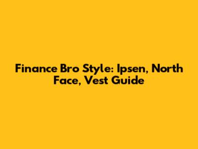Finance Bro Style: Ipsen, North Face, Vest Guide